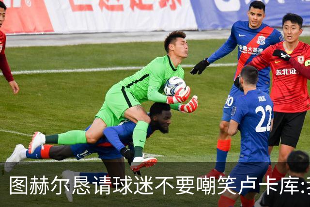 图赫尔恳请球迷不要嘲笑卢卡库:我们一定要保护他